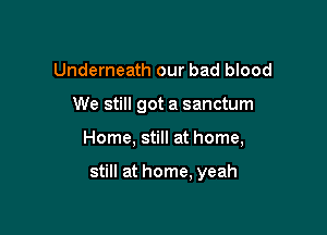 Underneath our bad blood

We still got a sanctum

Home, still at home,

still at home, yeah