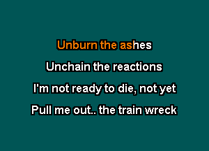 Unbum the ashes

Unchain the reactions

I'm not ready to die, not yet

Pull me out.. the train wreck