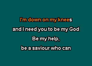 I'm down on my knees

and I need you to be my God

Be my help,

be a saviour who can