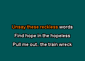 Unsay these reckless words

Find hope in the hopeless

Pull me out.. the train wreck