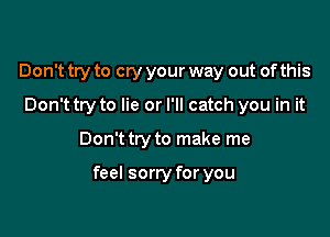 Don't try to cry your way out of this
Don't try to lie or I'll catch you in it

Don't try to make me

feel sorry for you