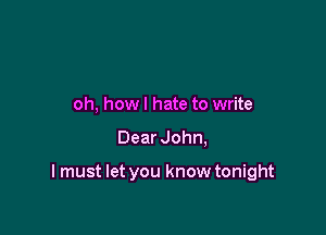 oh, howl hate to write

Dear John,

I must let you know tonight