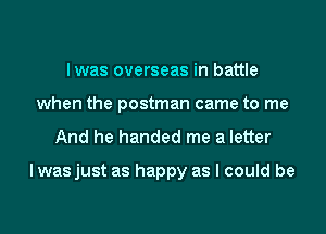 lwas overseas in battle
when the postman came to me
And he handed me a letter

I was just as happy as I could be