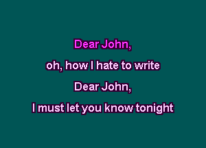 Dear John,
oh, howl hate to write

Dear John,

I must let you know tonight