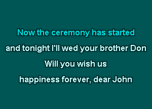 Now the ceremony has started
and tonight I'll wed your brother Don
Will you wish us

happiness forever, dear John