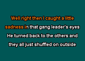 Well right then I caught a little
sadness in that gang leader's eyes
He turned back to the others and

they all just shuffled on outside