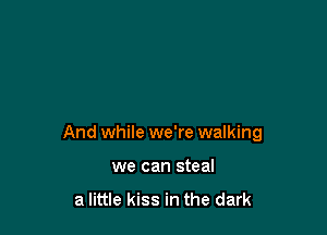 And while we're walking

we can steal

a little kiss in the dark