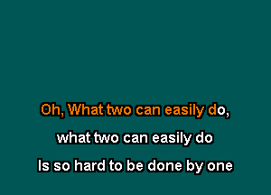 Oh, What two can easily do,

whattwo can easily do

Is so hard to be done by one