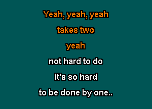 Yeah, yeah, yeah

takes two
yeah
not hard to do
it's so hard

to be done by one..