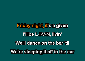 Friday night, it's a given
I'll be L-l-V-N, livin'

We'll dance on the bar 'til

We're sleeping it off in the car