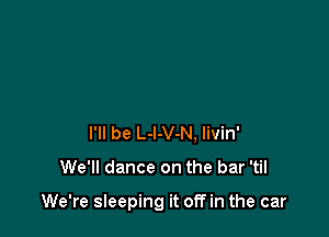 I'll be L-l-V-N, livin'

We'll dance on the bar 'til

We're sleeping it off in the car