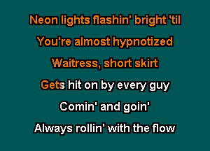 Neon lights flashin' bright 'til
You're almost hypnotized
Waitress, short skirt

Gets hit on by every guy

Comin' and goin'

Always rollin' with the flow I