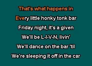 That's what happens in
Every little honky tonk bar
Friday night, it's a given
We'll be L-l-V-N, Iivin'

We'll dance on the bar 'til

We're sleeping it off in the car I