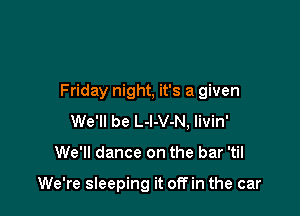 Friday night, it's a given
We'll be L-l-V-N, Iivin'

We'll dance on the bar 'til

We're sleeping it off in the car