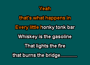 Yeah
that's what happens in

Every little honky tonk bar

Whiskey is the gasoline
That lights the fire
that burns the bridge ..............