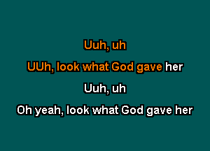 Uuh, uh
UUh, look what God gave her
Uuh, uh

Oh yeah, look what God gave her