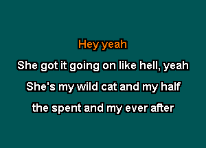 Hey yeah
She got it going on like hell, yeah
She's my wild cat and my half

the spent and my ever after