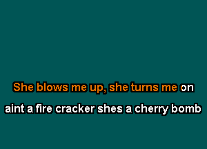 She blows me up, she turns me on

aint a fire cracker shes a cherry bomb