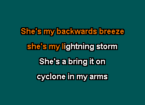 She's my backwards breeze
she's my lightning storm

She's a bring it on

cyclone in my arms