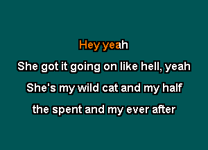Hey yeah
She got it going on like hell, yeah
She's my wild cat and my half

the spent and my ever after