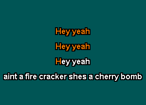 Hey yeah
Hey yeah
Hey yeah

aint a fire cracker shes a cherry bomb