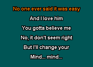 No one ever said it was easy

And I love him
You gotta believe me
No, it don't seem right

But I'll change your

Mind... mind...
