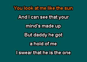 You look at me like the sun

And I can see that your

mind's made up
But daddy he got
a hold of me

lswear that he is the one