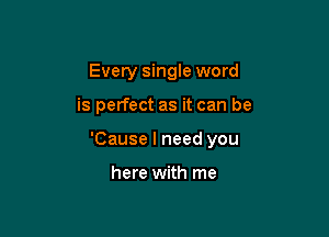 Every single word

is perfect as it can be

'Cause I need you

here with me