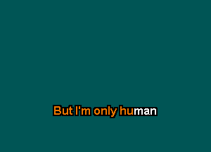 But I'm only human