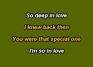 80 deep in love

I knew back then
You were that special one

I'm so in love