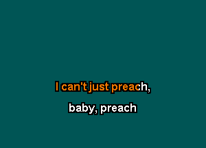 l can'tjust preach,

baby, preach