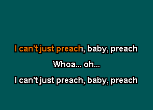 I can'tjust preach, baby, preach
Whoa... oh...

I can'tjust preach, baby, preach