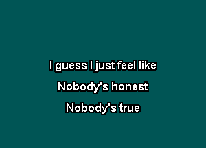 lguess ljust feel like

Nobody's honest

Nobody's true