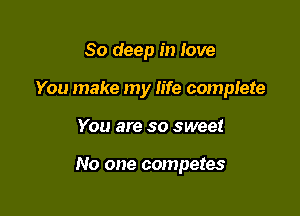 80 deep in love
You make my life complete

You are so sweet

No one competes