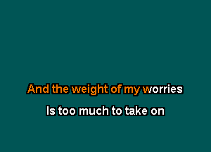 And the weight of my worries

ls too much to take on