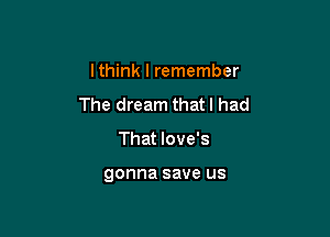 Ithink I remember
The dream that I had

That Iove's

gonna save us