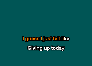 I guess ljust felt like

Giving up today