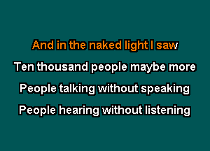 And in the naked light I saw
Ten thousand people maybe more
People talking without speaking

People hearing without listening