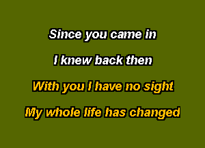 Since you came in
I knew back then

With you I have no sight

My whole life has changed