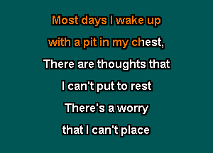 Most days I wake up

with a pit in my chest,
There are thoughts that
I can't put to rest
There's a worry

thatl can't place