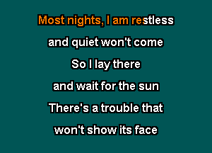 Most nights, I am restless

and quiet won't come
So I lay there
and wait for the sun
There's a trouble that

won't show its face