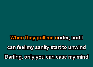 When they pull me under, and I
can feel my sanity start to unwind

Darling, only you can ease my mind