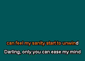 can feel my sanity start to unwind

Darling, only you can ease my mind