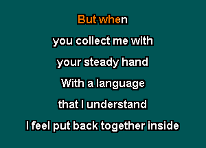 But when
you collect me with
your steady hand
With a language

that I understand

I feel put back together inside