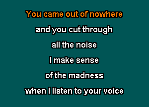 You came out of nowhere
and you cutthrough
all the noise
I make sense

ofthe madness

when I listen to your voice