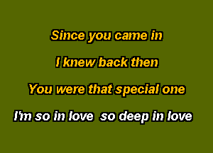 Since you came in

I knew back then
You were that special one

I'm so in love so deep in love