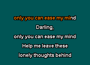 only you can ease my mind

Darling,

only you can ease my mind

Help me leave these

lonely thoughts behind