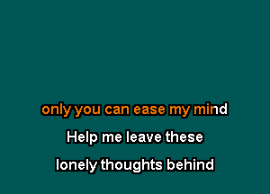 only you can ease my mind

Help me leave these

lonely thoughts behind