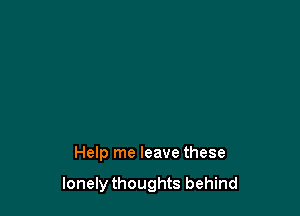 Help me leave these

lonely thoughts behind