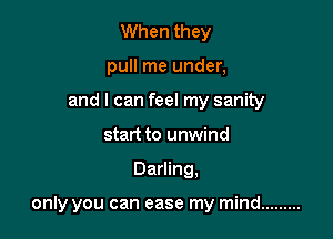 When they
pull me under,
and I can feel my sanity
start to unwind

Darling,

only you can ease my mind .........